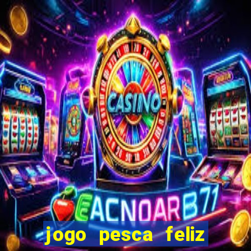 jogo pesca feliz que ganha dinheiro